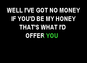 WELL I'VE GOT NO MONEY
IF YOU'D BE MY HONEY
THAT'S WHAT I'D

OFFER YOU