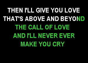 THEN I'LL GIVE YOU LOVE
THAT'S ABOVE AND BEYOND
THE CALL OF LOVE
AND I'LL NEVER EVER
MAKE YOU CRY