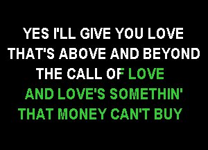 YES I'LL GIVE YOU LOVE
THAT'S ABOVE AND BEYOND
THE CALL OF LOVE
AND LOVE'S SOMETHIN'
THAT MONEY CAN'T BUY