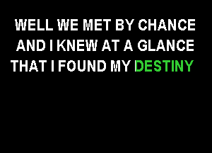 WELL WE MET BY CHANCE
AND I KNEW AT A GLANCE
THAT I FOUND MY DESTINY