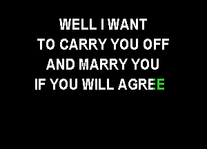 WELL I WANT
TO CARRY YOU OFF
AND MARRY YOU

IF YOU WILL AGREE