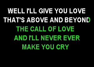 WELL I'LL GIVE YOU LOVE
THAT'S ABOVE AND BEYOND
THE CALL OF LOVE
AND I'LL NEVER EVER
MAKE YOU CRY