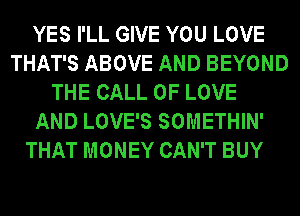 YES I'LL GIVE YOU LOVE
THAT'S ABOVE AND BEYOND
THE CALL OF LOVE
AND LOVE'S SOMETHIN'
THAT MONEY CAN'T BUY