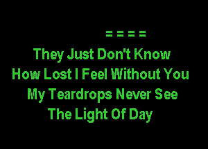 They Just Don't Know
How Lost I Feel Without You

My Teardrops Never See
The Light Of Day