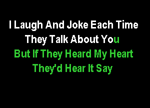 l Laugh And Joke Each Time
They Talk About You
But If They Heard My Heart

Thefd Hear It Say