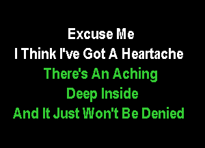 Excuse Me
lThink I've Got A Heartache
There's An Aching

Deep Inside
And It Just Won't Be Denied