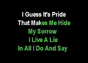 I Guess lfs Pride
That Makes Me Hide

My Sorrow
I Live A Lie
In All I Do And Say