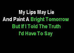 My Lips May Lie
And Paint A Bright Tomorrow
But Ifl Told The Truth

I'd Have To Say