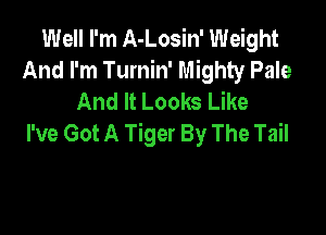 Well I'm A-Losin' Weight
And I'm Turnin' Mighty Pale
And It Looks Like

I've Got A Tiger By The Tail