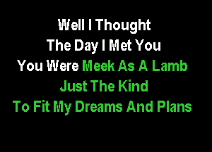 Well I Thought
The Day I Met You
You Were Meek As A Lamb

Just The Kind
To Fit My Dreams And Plans