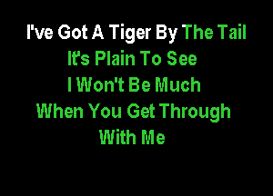 I've Got A Tiger By The Tail
It's Plain To See
I Won't Be Much

When You Get Through
With Me