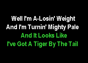 Well I'm A-Losin' Weight
And I'm Turnin' Mighty Pale

And It Looks Like
I've Got A Tiger By The Tail