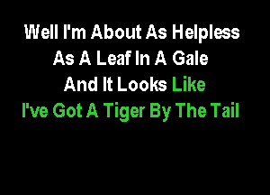 Well I'm About As Helpless
As A Leaf In A Gale
And It Looks Like

I've Got A Tiger By The Tail