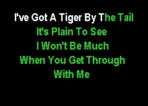 I've Got A Tiger By The Tail
It's Plain To See
I Won't Be Much

When You Get Through
With Me