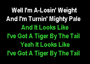 Well I'm A-Losin' Weight
And I'm Turnin' Mighty Pale
And It Looks Like
I've Got A Tiger By The Tail
Yeah It Looks Like
I've Got A Tiger By The Tail