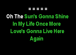 Oh The Sun's Gonna Shine
In My Life Once More

Love's Gonna Live Here
Again