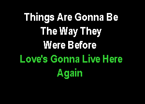 Things Are Gonna Be
The Way They
Were Before

Love's Gonna Live Here
Again