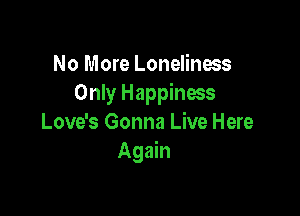 No More Loneliness
Only Happiness

Love's Gonna Live Here
Again