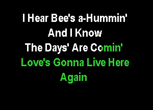 I Hear Bee's a-Hummin'
And I Know
The Days' Are Comin'

Love's Gonna Live Here
Again