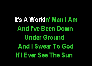 It's A Workin' Man I Am
And I've Been Down

Under Ground
And I Swear To God
lfl Ever See The Sun