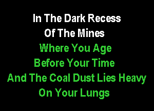 In The Dark Recess
Of The Mines
Where You Age

Before Your Time
And The Coal Dust Lies Heavy
On Your Lungs