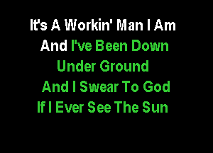 It's A Workin' Man I Am
And I've Been Down
Under Ground

And I Swear To God
lfl Ever See The Sun