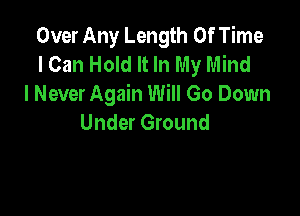 Over Any Length Of Time
I Can Hold It In My Mind
I Never Again Will Go Down

Under Ground