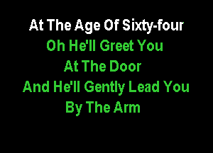 At The Age Of Sixty-four
0h He'll Greet You
At The Door

And He'll Gently Lead You
By The Arm