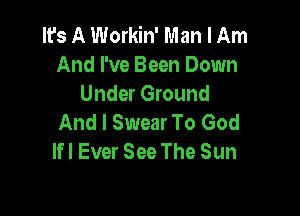 It's A Workin' Man I Am
And I've Been Down
Under Ground

And I Swear To God
lfl Ever See The Sun