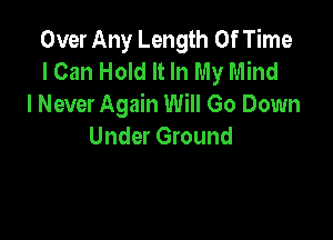 Over Any Length Of Time
I Can Hold It In My Mind
I Never Again Will Go Down

Under Ground