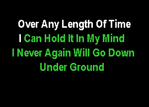 Over Any Length Of Time
I Can Hold It In My Mind
I Never Again Will Go Down

Under Ground