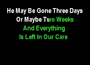 He May Be Gone Three Days
0r Maybe Two Weeks
And Everything

Is Left In Our Care