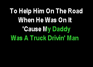To Help Him On The Road
When He Was On It
'Cause My Daddy

Was A Truck Drivin' Man