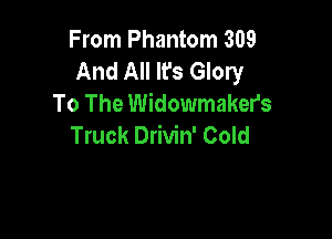 From Phantom 309
And All It's Glory
To The Widowmakers

Truck Drivin' Cold