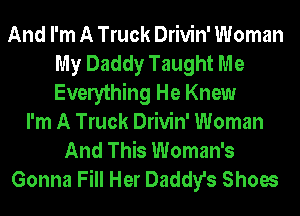 And I'm A Truck Drivin' Woman
My Daddy Taught Me
Everything He Knew

I'm A Truck Drivin' Woman
And This Woman's
Gonna Fill Her Daddy's Shoes