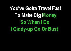 You've Gotta Travel Fast
To Make Big Money
So When I Do

I Giddy-up Go 0r Bust