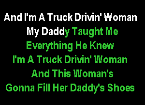 And I'm A Truck Drivin' Woman
My Daddy Taught Me
Everything He Knew

I'm A Truck Drivin' Woman
And This Woman's
Gonna Fill Her Daddy's Shoes
