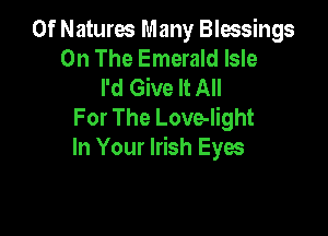 0f Natures Many Blessings
On The Emerald Isle
I'd Give It All
For The Love-light

In Your Irish Eyes