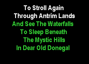 To Stroll Again
Through Antrim Lands
And See The Waterfalls

To Sleep Beneath
The Mystic Hills
In Dear Old Donegal