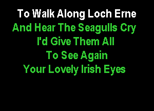 To Walk Along Loch Erne
And Hear The Seagulls Cry
I'd Give Them All

To See Again
Your Lovely Irish Eyes