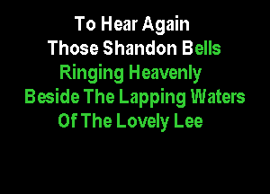 To Hear Again
Those Shandon Bells
Ringing Heavenly

Beside The Lapping Waters
Of The Lovely Lee