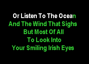 0r Listen To The Ocean
And The Wind That Sighs
But Most Of All

To Look Into
Your Smiling Irish Eyes