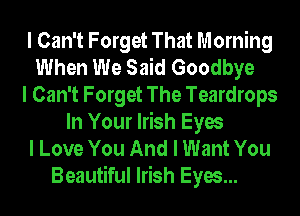 I Can't Forget That Morning
When We Said Goodbye
I Can't Forget The Teardrops
In Your Irish Eyes
I Love You And I Want You
Beautiful Irish Eyes...