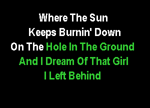 Where The Sun
Keeps Burnin' Down
On The Hole In The Ground

And I Dream Of That Girl
I Left Behind