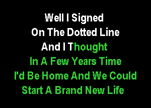 Well I Signed
On The Dotted Line
And I Thought

In A Few Years Time
I'd Be Home And We Could
Start A Brand New Life