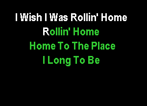 I Wish I Was Rollin' Home
Rollin' Home
Home To The Place

lLong To Be