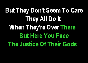 But They Don't Seem To Care
They All Do It
When They're Over There

But Here You Face
The Justice Of Their Gods