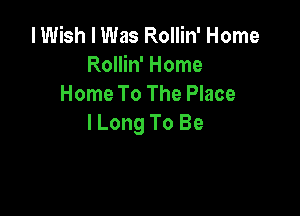 I Wish I Was Rollin' Home
Rollin' Home
Home To The Place

lLong To Be