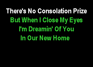 There's No Consolation Prize
But When I Close My Eyes
I'm Dreamin' Of You

In Our New Home