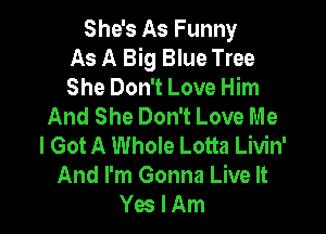 She's As Funny
As A Big Blue Tree
She Don't Love Him
And She Don't Love Me

I Got A Whole Lotta Livin'
And I'm Gonna Live It
Yes I Am